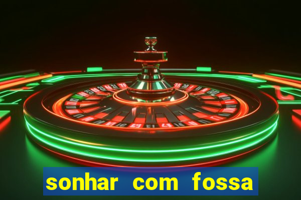 sonhar com fossa de fezes cheia